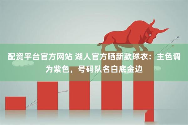 配资平台官方网站 湖人官方晒新款球衣：主色调为紫色，号码队名白底金边
