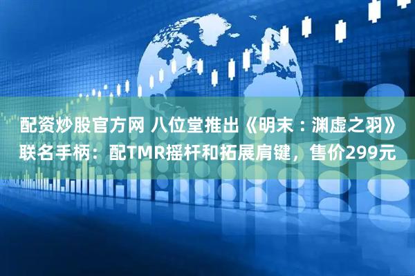 配资炒股官方网 八位堂推出《明末 : 渊虚之羽》联名手柄：配TMR摇杆和拓展肩键，售价299元