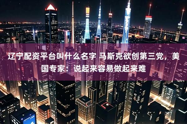 辽宁配资平台叫什么名字 马斯克欲创第三党，美国专家：说起来容易做起来难
