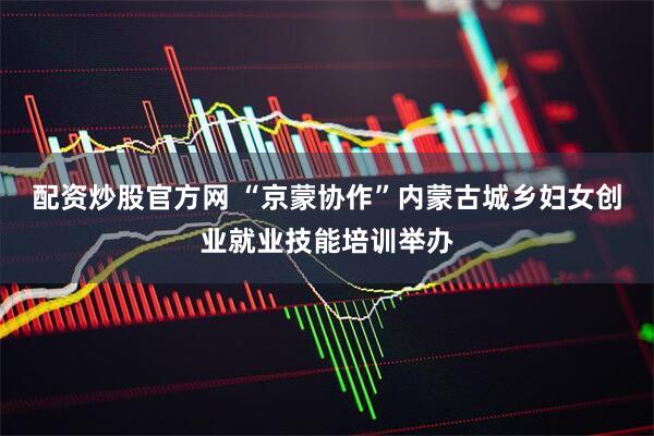 配资炒股官方网 “京蒙协作”内蒙古城乡妇女创业就业技能培训举办