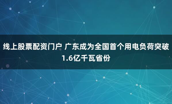 线上股票配资门户 广东成为全国首个用电负荷突破1.6亿千瓦省份