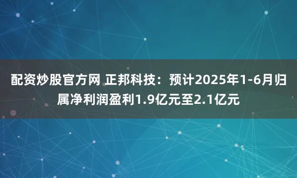 配资炒股官方网 正邦科技：预计2025年1-6月归属净利润盈利1.9亿元至2.1亿元