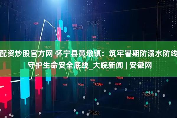 配资炒股官方网 怀宁县黄墩镇：筑牢暑期防溺水防线 守护生命安全底线_大皖新闻 | 安徽网