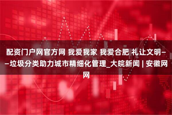 配资门户网官方网 我爱我家 我爱合肥 礼让文明——垃圾分类助力城市精细化管理_大皖新闻 | 安徽网