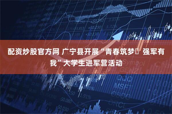 配资炒股官方网 广宁县开展“青春筑梦・强军有我”大学生进军营活动