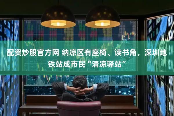 配资炒股官方网 纳凉区有座椅、读书角，深圳地铁站成市民“清凉驿站”