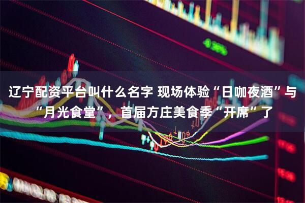 辽宁配资平台叫什么名字 现场体验“日咖夜酒”与“月光食堂”，首届方庄美食季“开席”了