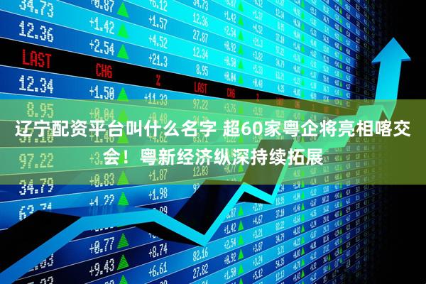 辽宁配资平台叫什么名字 超60家粤企将亮相喀交会！粤新经济纵深持续拓展
