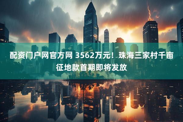 配资门户网官方网 3562万元！珠海三家村千亩征地款首期即将发放