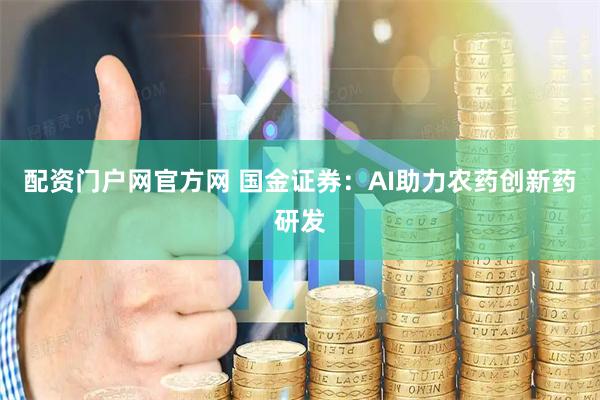 配资门户网官方网 国金证券：AI助力农药创新药研发