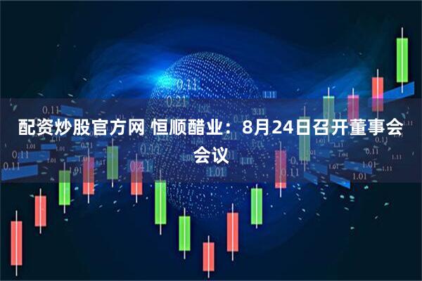 配资炒股官方网 恒顺醋业：8月24日召开董事会会议