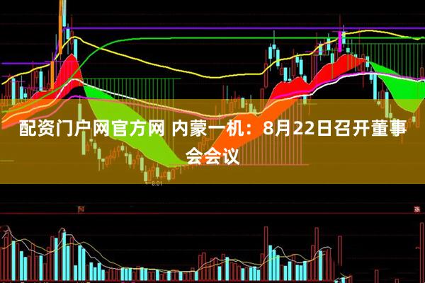 配资门户网官方网 内蒙一机：8月22日召开董事会会议