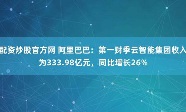 配资炒股官方网 阿里巴巴：第一财季云智能集团收入为333.98亿元，同比增长26%