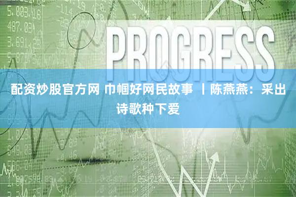 配资炒股官方网 巾帼好网民故事 丨陈燕燕：采出诗歌种下爱
