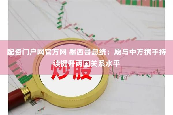 配资门户网官方网 墨西哥总统：愿与中方携手持续提升两国关系水平