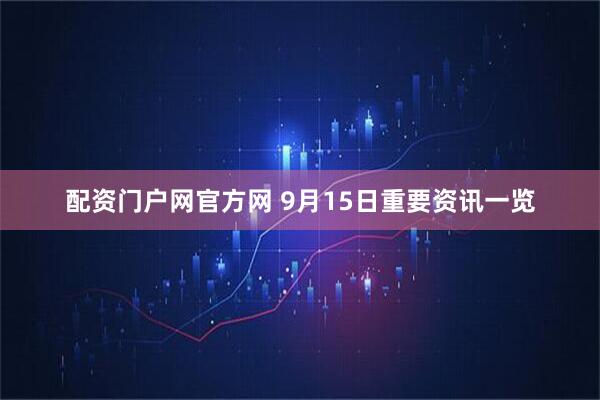 配资门户网官方网 9月15日重要资讯一览