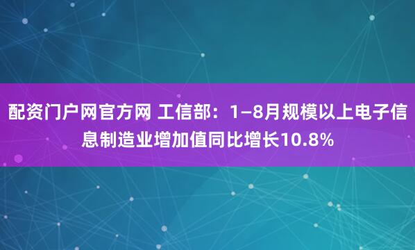 配资门户网官方网 工信部：1—8月规模以上电子信息制造业增加值同比增长10.8%