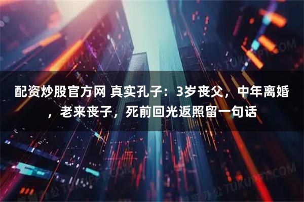 配资炒股官方网 真实孔子：3岁丧父，中年离婚，老来丧子，死前回光返照留一句话