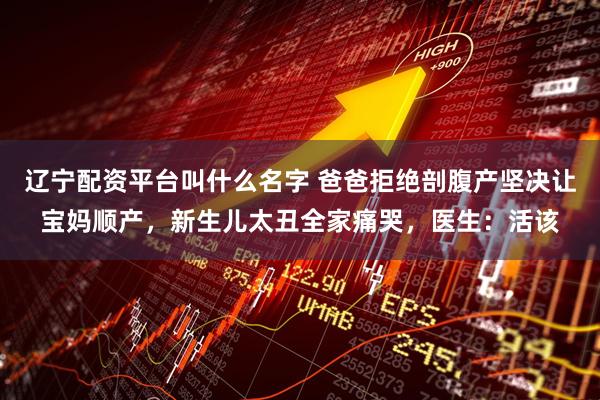 辽宁配资平台叫什么名字 爸爸拒绝剖腹产坚决让宝妈顺产，新生儿太丑全家痛哭，医生：活该