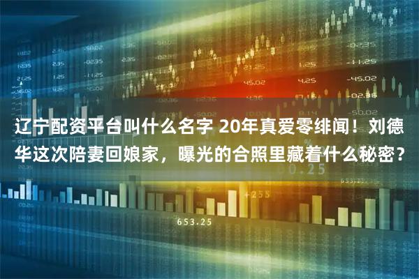 辽宁配资平台叫什么名字 20年真爱零绯闻！刘德华这次陪妻回娘家，曝光的合照里藏着什么秘密？
