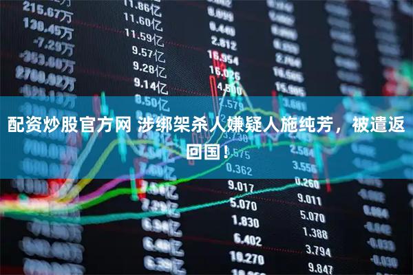 配资炒股官方网 涉绑架杀人嫌疑人施纯芳，被遣返回国！