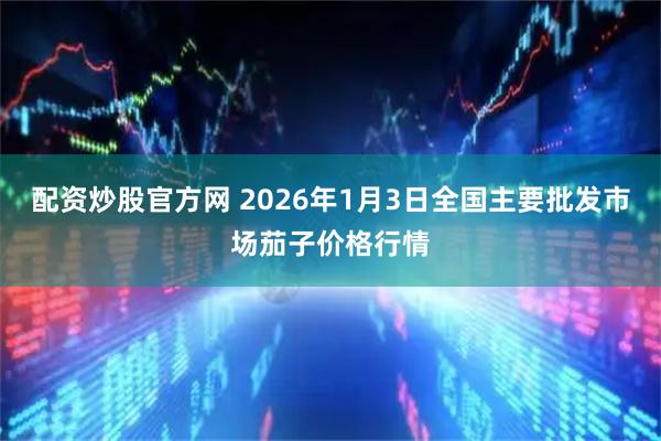配资炒股官方网 2026年1月3日全国主要批发市场茄子价格行情