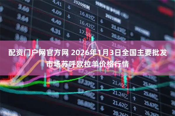 配资门户网官方网 2026年1月3日全国主要批发市场苏呼欧拉羊价格行情