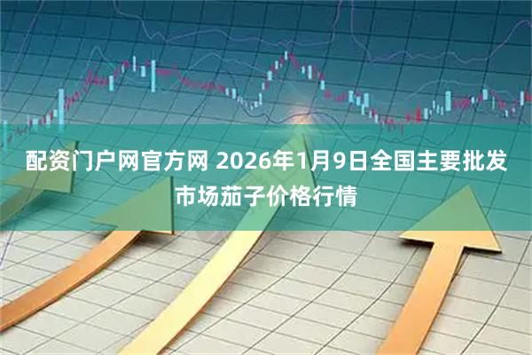 配资门户网官方网 2026年1月9日全国主要批发市场茄子价格行情