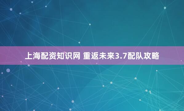 上海配资知识网 重返未来3.7配队攻略