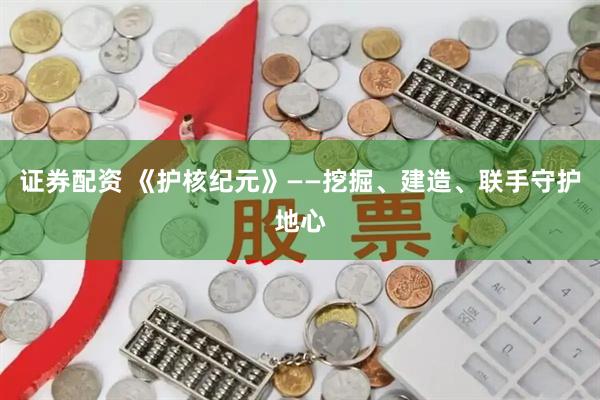 证券配资 《护核纪元》——挖掘、建造、联手守护地心