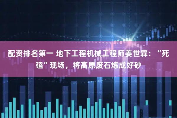 配资排名第一 地下工程机械工程师姜世霖：“死磕”现场，将高原废石炼成好砂